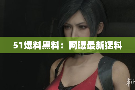 51爆料黑料：网曝最新猛料