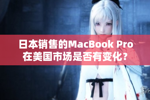日本销售的MacBook Pro在美国市场是否有变化？