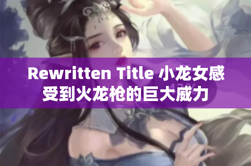 Rewritten Title 小龙女感受到火龙枪的巨大威力