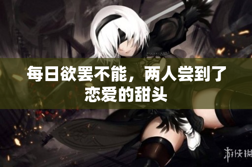 每日欲罢不能，两人尝到了恋爱的甜头