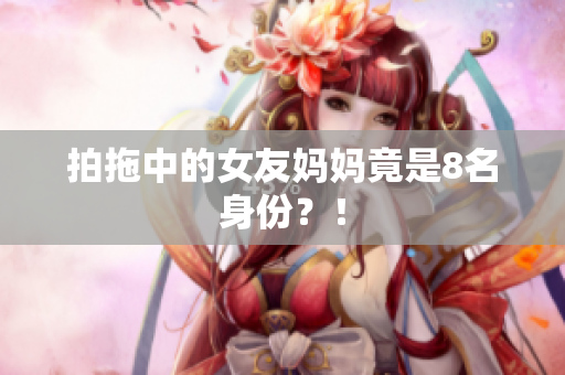 拍拖中的女友妈妈竟是8名身份？！
