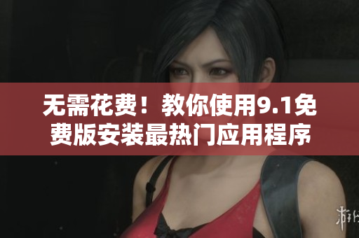 无需花费！教你使用9.1免费版安装最热门应用程序