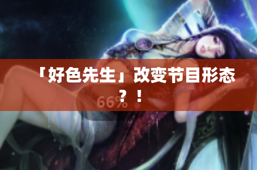 「好色先生」改变节目形态？！