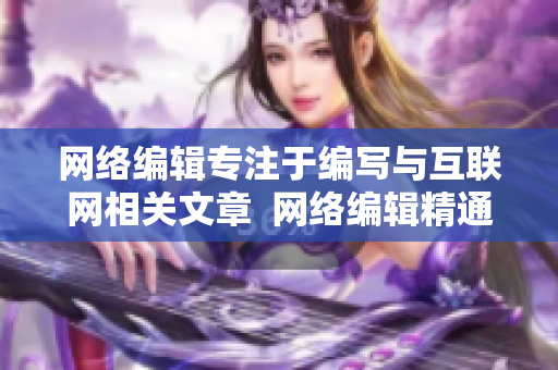 网络编辑专注于编写与互联网相关文章  网络编辑精通互联网文本创作