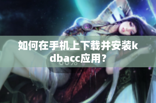 如何在手机上下载并安装kdbacc应用？