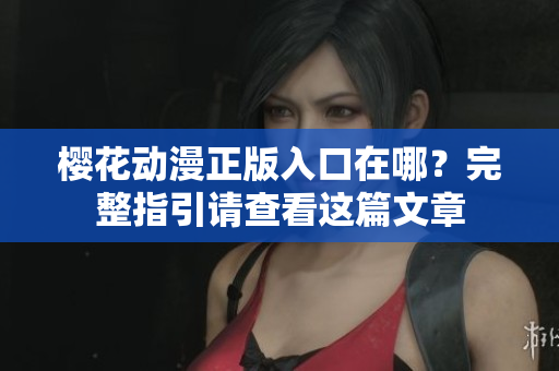 樱花动漫正版入口在哪？完整指引请查看这篇文章