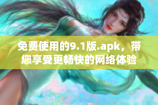 免费使用的9.1版.apk，带您享受更畅快的网络体验
