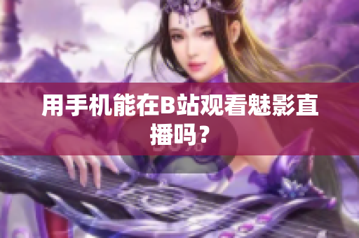 用手机能在B站观看魅影直播吗？