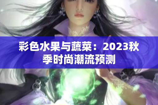 彩色水果与蔬菜：2023秋季时尚潮流预测