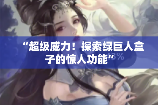 “超级威力！探索绿巨人盒子的惊人功能”