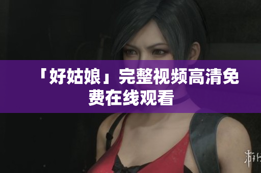 「好姑娘」完整视频高清免费在线观看