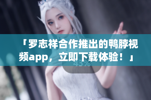 「罗志祥合作推出的鸭脖视频app，立即下载体验！」