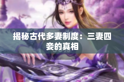 揭秘古代多妻制度：三妻四妾的真相