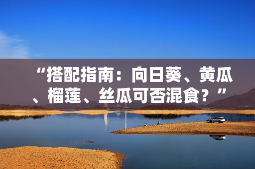 “搭配指南：向日葵、黄瓜、榴莲、丝瓜可否混食？”
