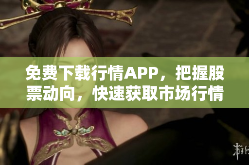免费下载行情APP，把握股票动向，快速获取市场行情！