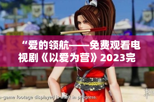 “爱的领航——免费观看电视剧《以爱为营》2023完整版”