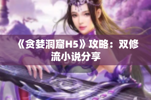 《贪婪洞窟H5》攻略：双修流小说分享