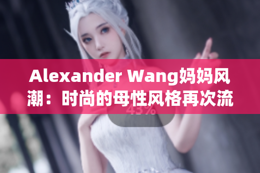 Alexander Wang妈妈风潮：时尚的母性风格再次流行