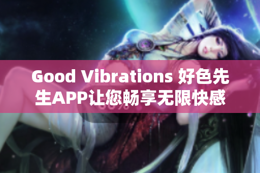 Good Vibrations 好色先生APP让您畅享无限快感