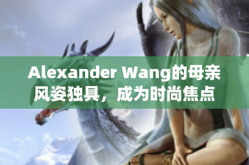 Alexander Wang的母亲风姿独具，成为时尚焦点