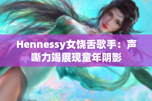 Hennessy女饶舌歌手：声嘶力竭展现童年阴影