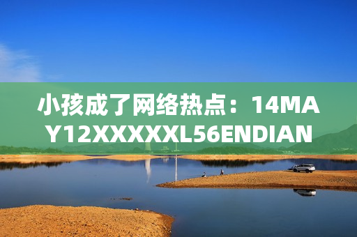 小孩成了网络热点：14MAY12XXXXXL56ENDIAN