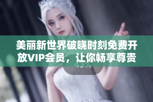 美丽新世界破晓时刻免费开放VIP会员，让你畅享尊贵服务！