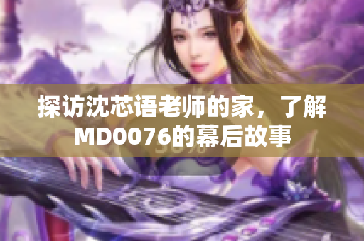 探访沈芯语老师的家，了解MD0076的幕后故事