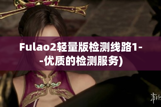 Fulao2轻量版检测线路1--优质的检测服务)