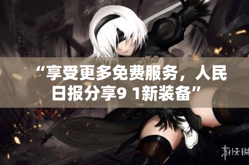 “享受更多免费服务，人民日报分享9 1新装备”