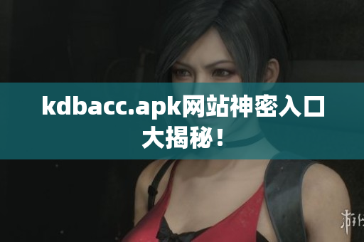 kdbacc.apk网站神密入口大揭秘！