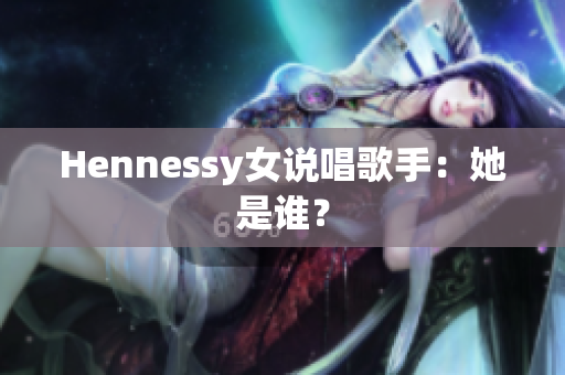 Hennessy女说唱歌手：她是谁？