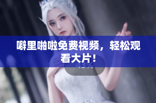 噼里啪啦免费视频，轻松观看大片！