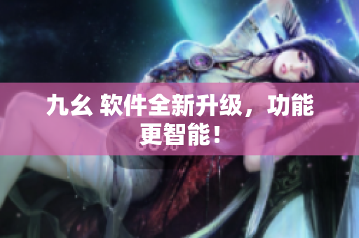 九幺 软件全新升级，功能更智能！