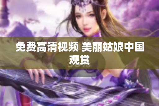 免费高清视频 美丽姑娘中国观赏
