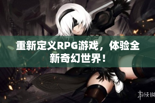 重新定义RPG游戏，体验全新奇幻世界！