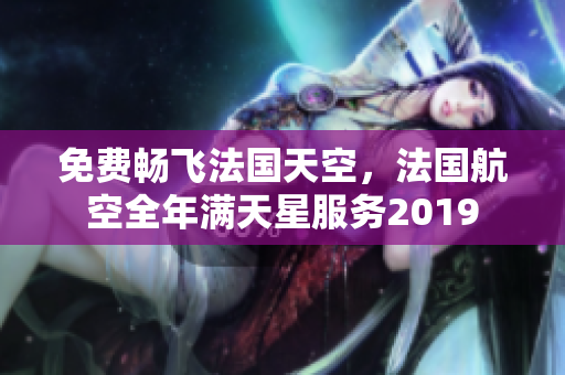免费畅飞法国天空，法国航空全年满天星服务2019