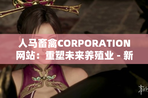 人马畜禽CORPORATION网站：重塑未来养殖业 - 新闻报道