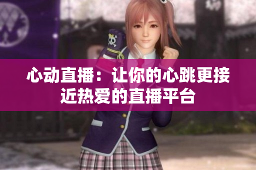 心动直播：让你的心跳更接近热爱的直播平台