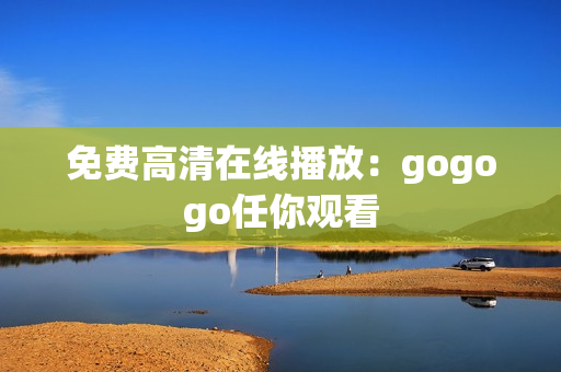 免费高清在线播放：gogogo任你观看