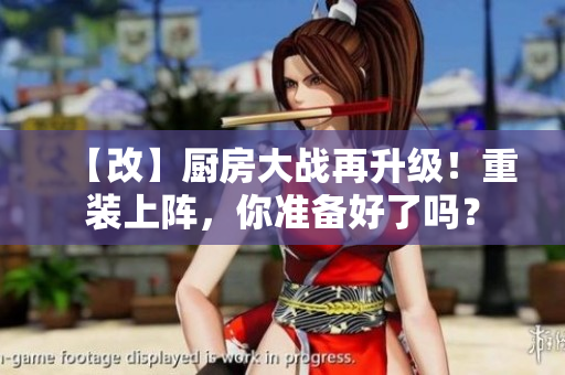 【改】厨房大战再升级！重装上阵，你准备好了吗？