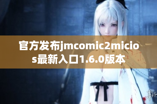 官方发布jmcomic2micios最新入口1.6.0版本