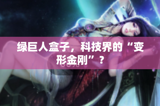 绿巨人盒子，科技界的“变形金刚”？