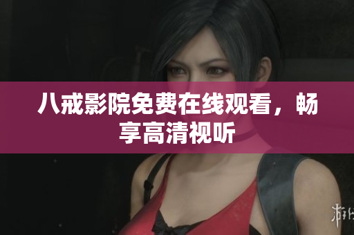 八戒影院免费在线观看，畅享高清视听