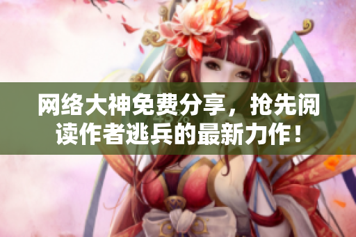 网络大神免费分享，抢先阅读作者逃兵的最新力作！