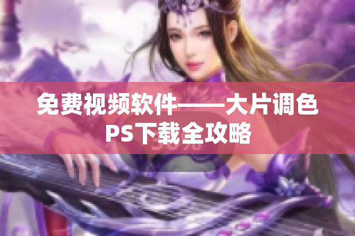 免费视频软件——大片调色PS下载全攻略