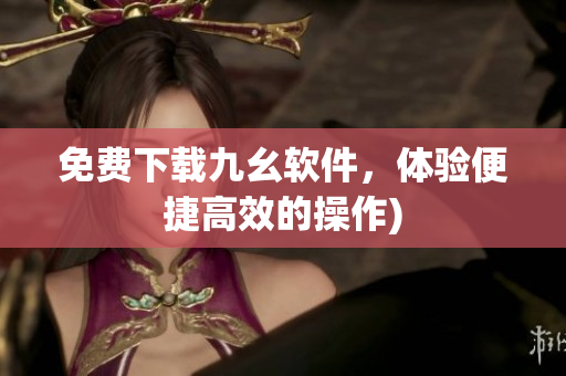 免费下载九幺软件，体验便捷高效的操作)