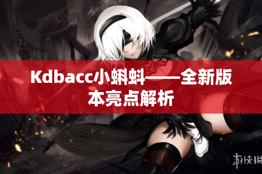 Kdbacc小蝌蚪——全新版本亮点解析