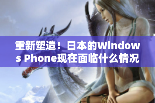 重新塑造！日本的Windows Phone现在面临什么情况？