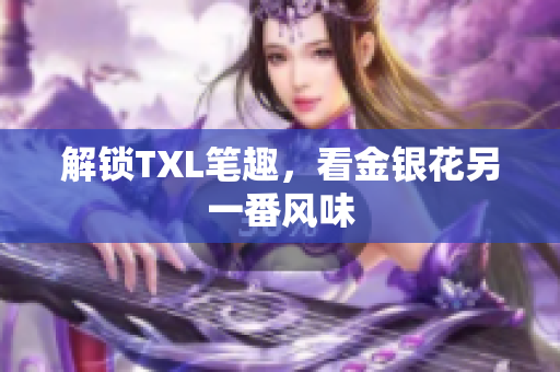 解锁TXL笔趣，看金银花另一番风味